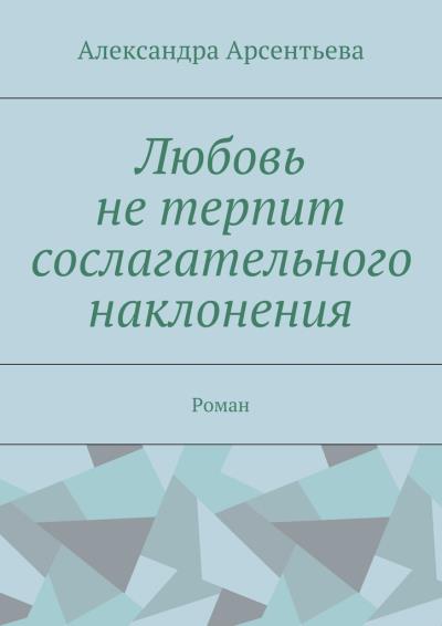 Книга Любовь не терпит сослагательного наклонения. Роман (Александра Арсентьева)